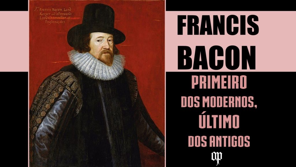 Francis Bacon - Primeiro dos modernos, último dos antigos